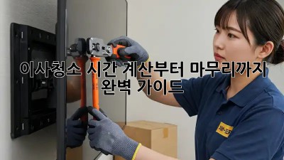 이사청소, 시간 계산부터 마무리까지 완벽 가이드!